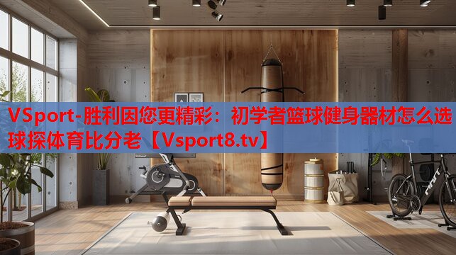 VSport-胜利因您更精彩：初学者篮球健身器材怎么选球探体育比分老