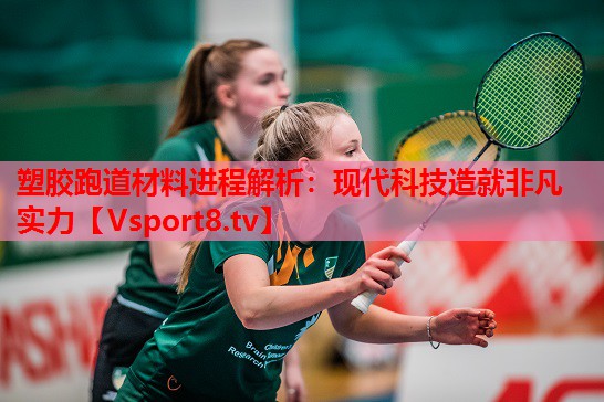 塑胶跑道材料进程解析：现代科技造就非凡实力