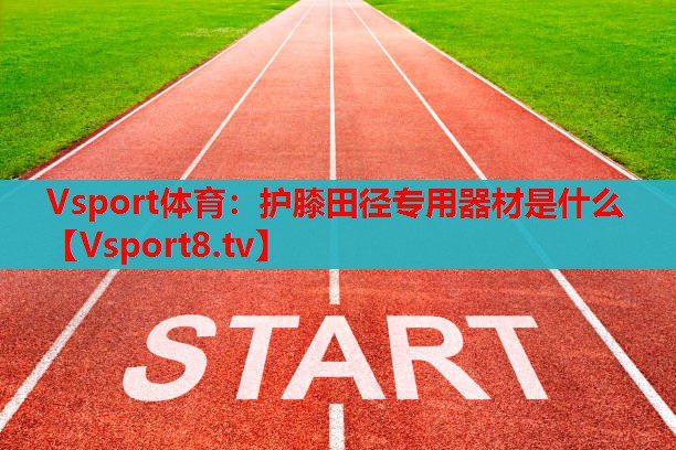 Vsport体育：护膝田径专用器材是什么