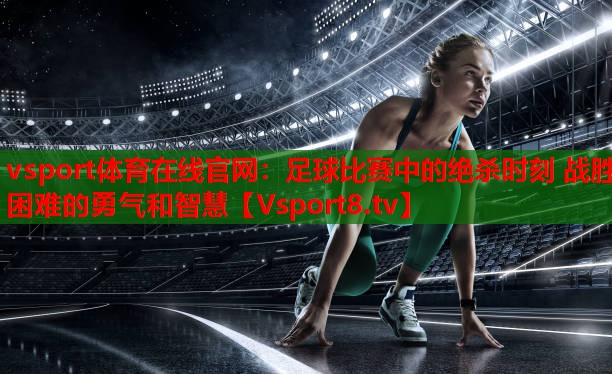 vsport体育在线官网：足球比赛中的绝杀时刻 战胜困难的勇气和智慧