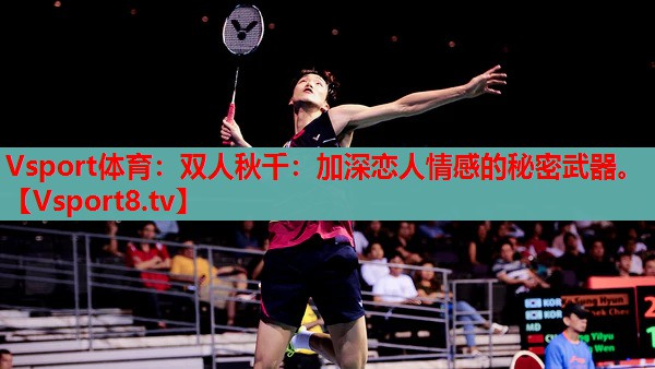 Vsport体育：双人秋千：加深恋人情感的秘密武器。