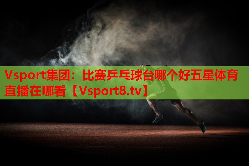 Vsport集团：比赛乒乓球台哪个好五星体育直播在哪看