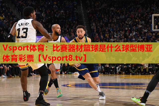 Vsport体育：比赛器材篮球是什么球型博亚体育彩票