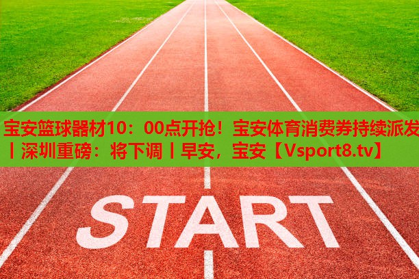 宝安篮球器材10：00点开抢！宝安体育消费券持续派发丨深圳重磅：将下调丨早安，宝安