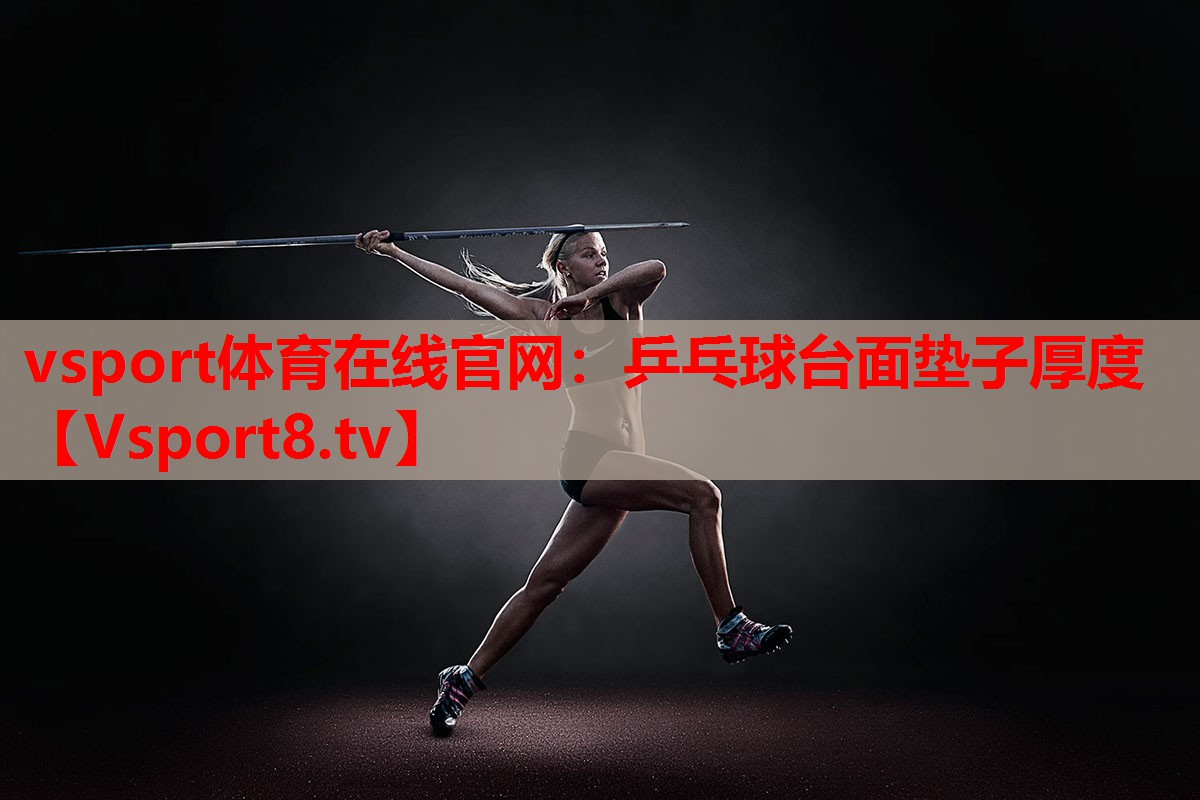 vsport体育在线官网：乒乓球台面垫子厚度