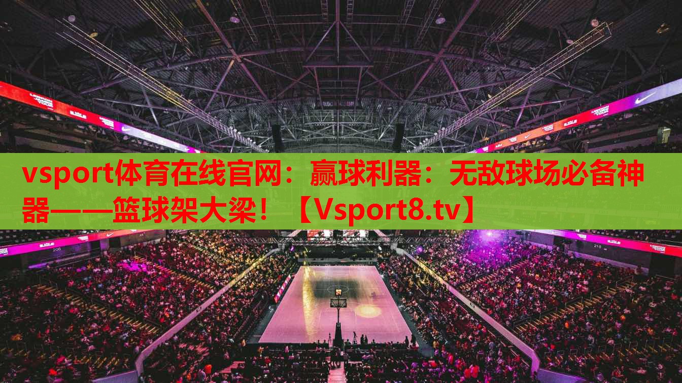 vsport体育在线官网：赢球利器：无敌球场必备神器——篮球架大梁！