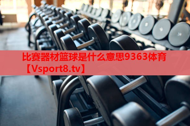 比赛器材篮球是什么意思9363体育