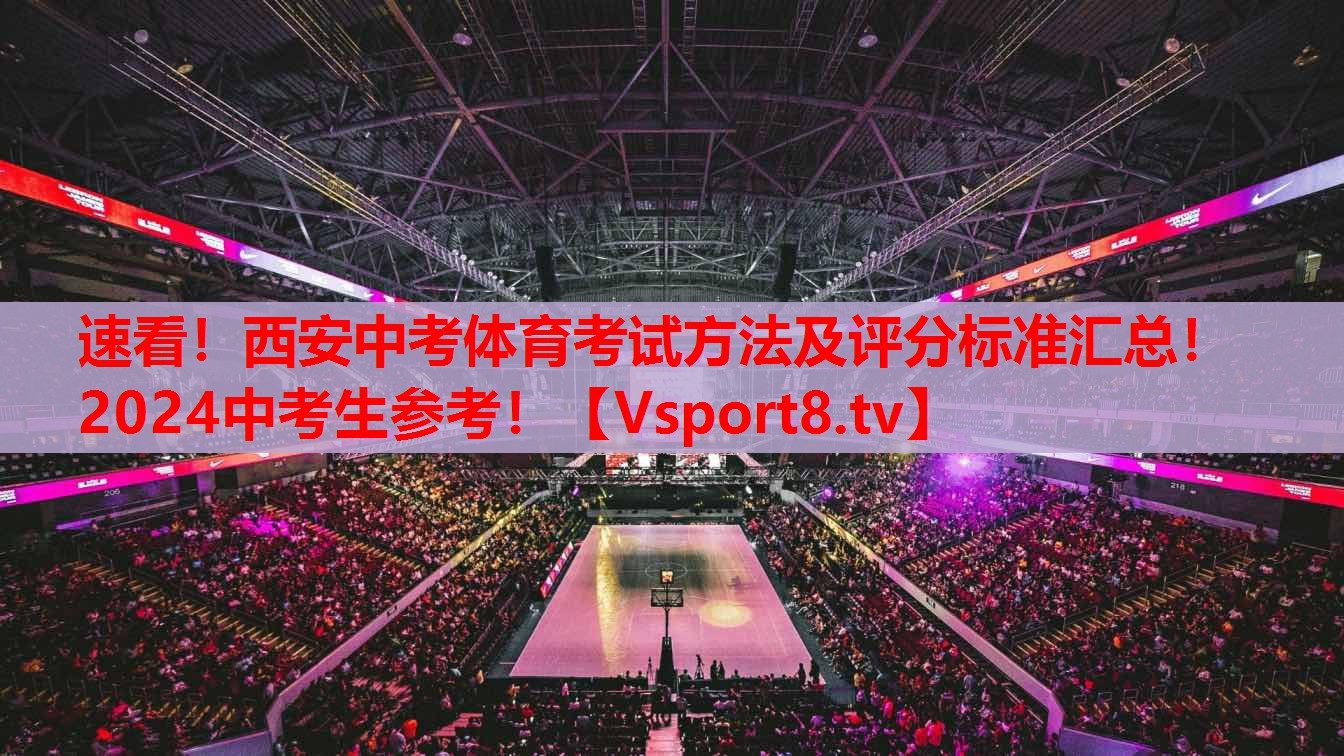速看！西安中考体育考试方法及评分标准汇总！2024中考生参考！