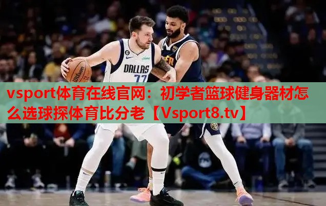 vsport体育在线官网：初学者篮球健身器材怎么选球探体育比分老