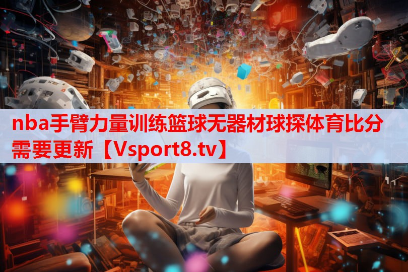 nba手臂力量训练篮球无器材球探体育比分需要更新