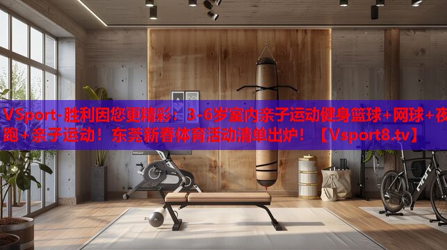 VSport-胜利因您更精彩：3-6岁室内亲子运动健身篮球+网球+夜跑+亲子运动！东莞新春体育活动清单出炉！