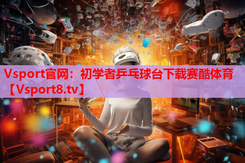 Vsport官网：初学者乒乓球台下载赛酷体育