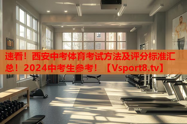 速看！西安中考体育考试方法及评分标准汇总！2024中考生参考！