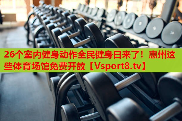 26个室内健身动作全民健身日来了！惠州这些体育场馆免费开放