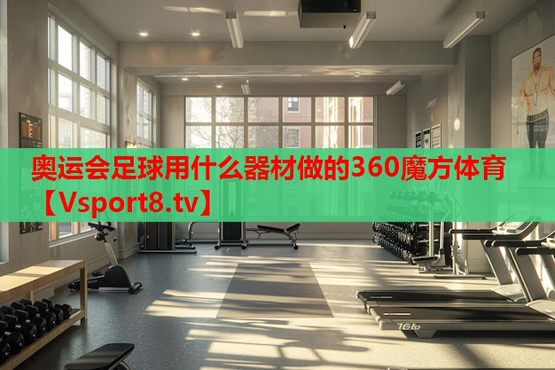 奥运会足球用什么器材做的360魔方体育
