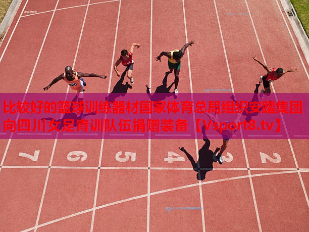 比较好的篮球训练器材国家体育总局组织安踏集团向四川女足青训队伍捐赠装备