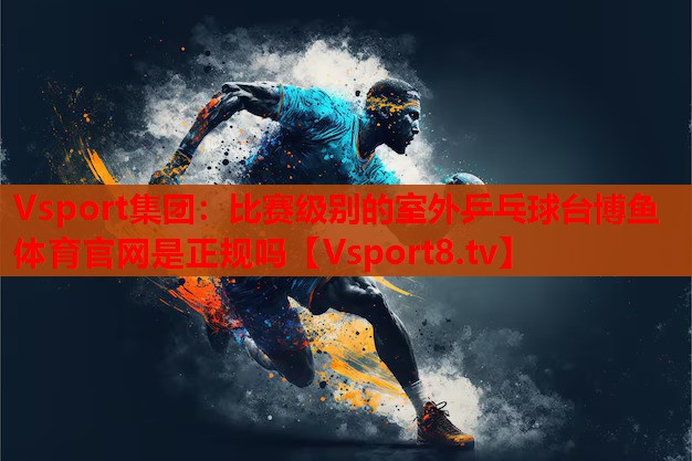 Vsport集团：比赛级别的室外乒乓球台博鱼体育官网是正规吗