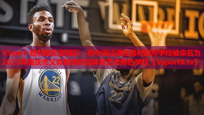 VSport-胜利因您更精彩：初中田径课程器材四所学校被命名为2023年重庆市义务教育阶段体育艺术特色学校