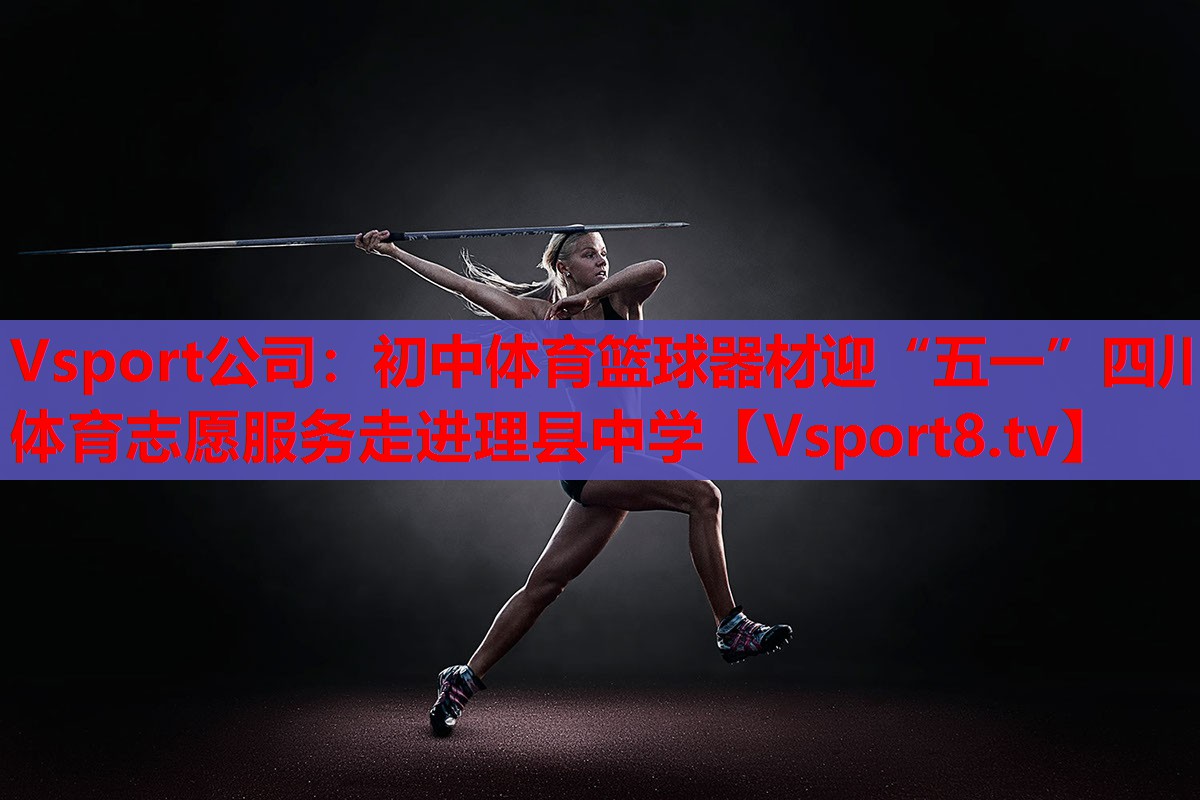 Vsport公司：初中体育篮球器材迎“五一”四川体育志愿服务走进理县中学