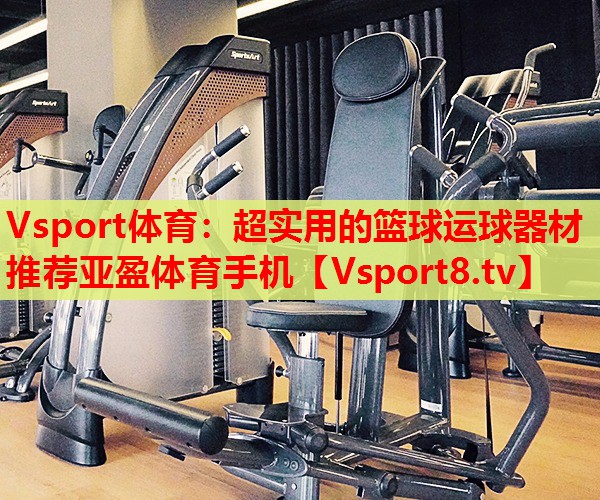 Vsport体育：超实用的篮球运球器材推荐亚盈体育手机