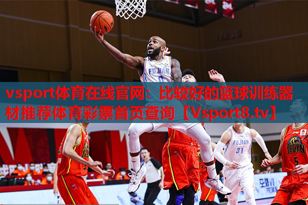 vsport体育在线官网：比较好的篮球训练器材推荐体育彩票首页查询