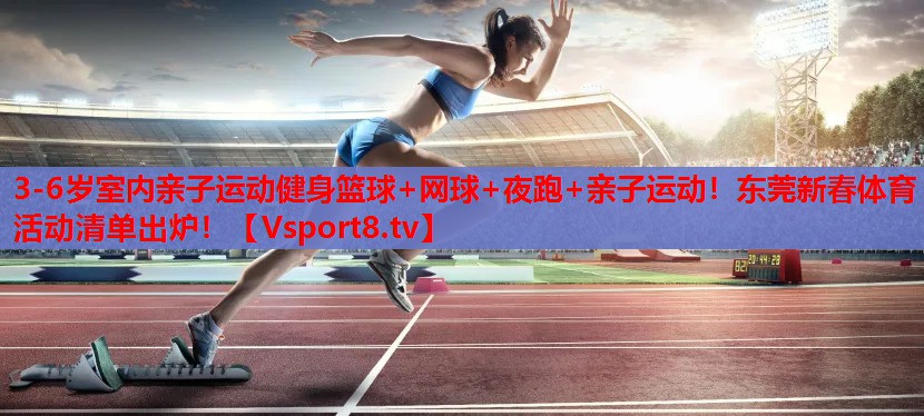 3-6岁室内亲子运动健身篮球+网球+夜跑+亲子运动！东莞新春体育活动清单出炉！