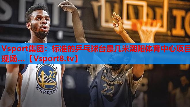 Vsport集团：标准的乒乓球台是几米潮阳体育中心项目现场…
