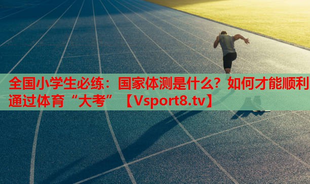 全国小学生必练：国家体测是什么？如何才能顺利通过体育“大考”