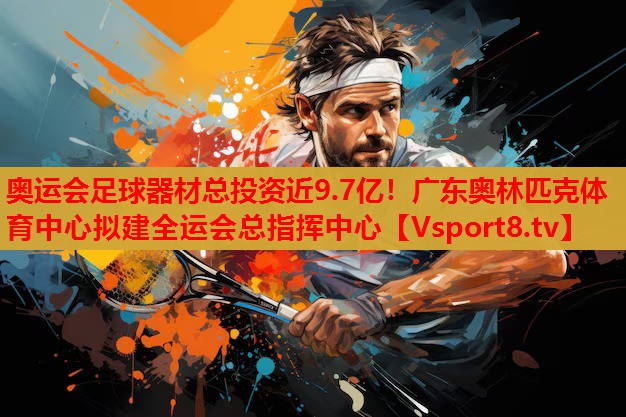 奥运会足球器材总投资近9.7亿！广东奥林匹克体育中心拟建全运会总指挥中心