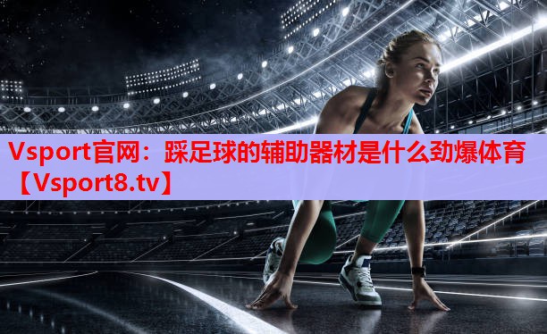Vsport官网：踩足球的辅助器材是什么劲爆体育