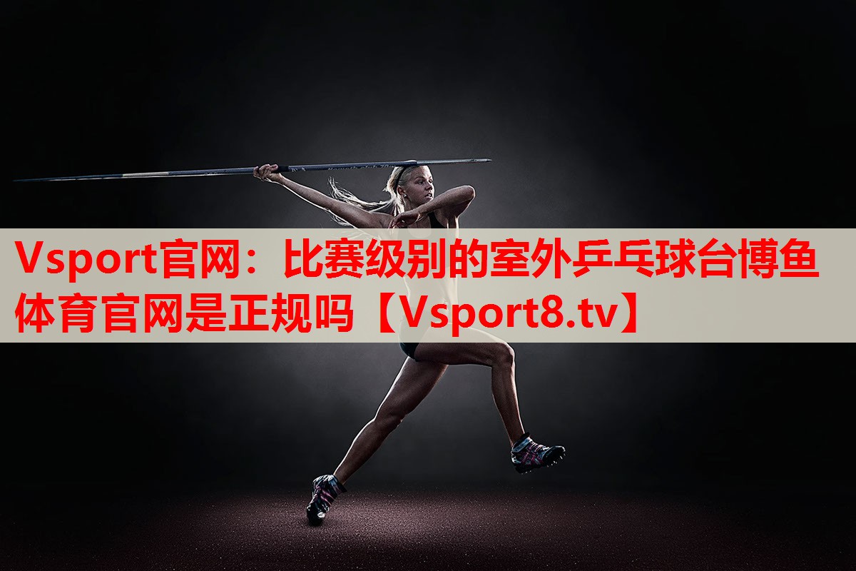 Vsport官网：比赛级别的室外乒乓球台博鱼体育官网是正规吗