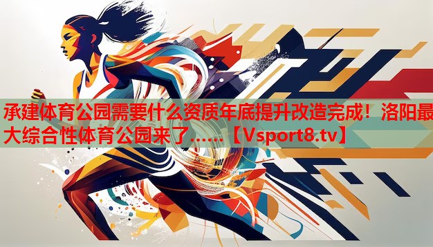 承建体育公园需要什么资质年底提升改造完成！洛阳最大综合性体育公园来了……