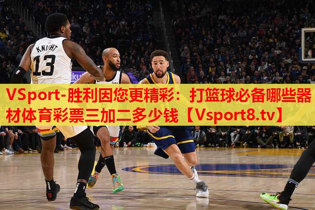 VSport-胜利因您更精彩：打篮球必备哪些器材体育彩票三加二多少钱