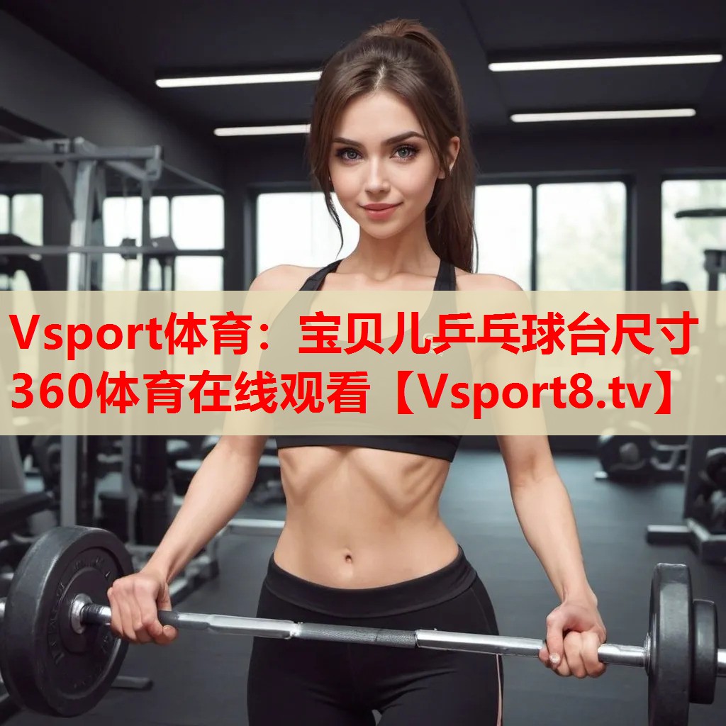 Vsport体育：宝贝儿乒乓球台尺寸360体育在线观看