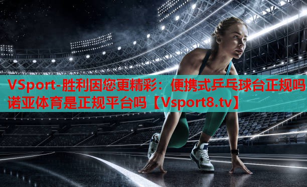 VSport-胜利因您更精彩：便携式乒乓球台正规吗诺亚体育是正规平台吗