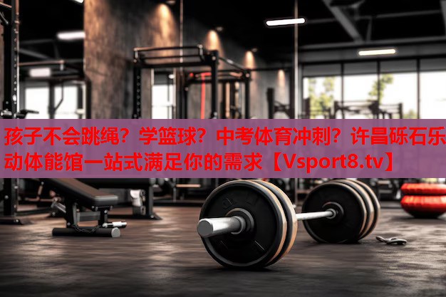 孩子不会跳绳？学篮球？中考体育冲刺？许昌砾石乐动体能馆一站式满足你的需求