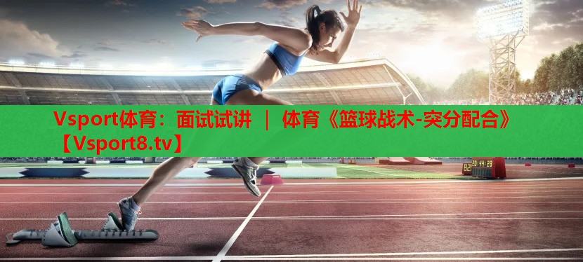 Vsport体育：面试试讲 ｜ 体育《篮球战术-突分配合》