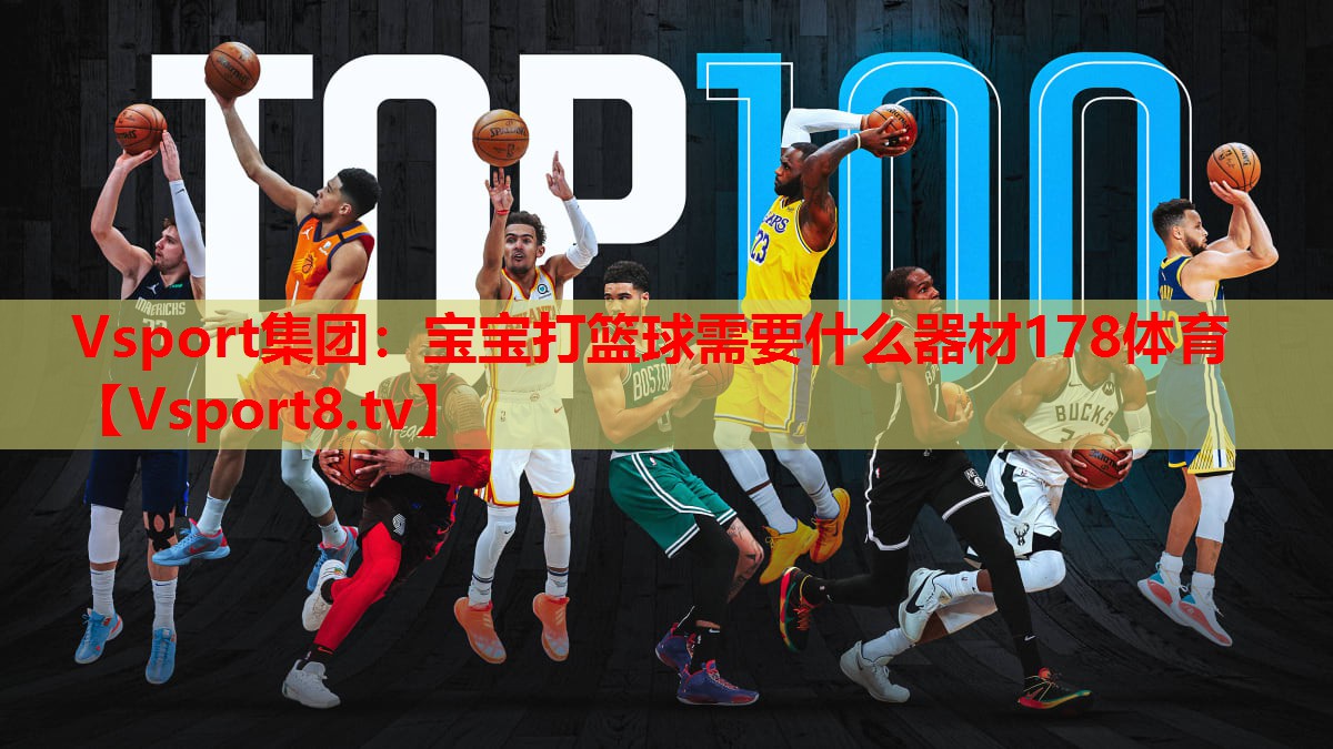 Vsport集团：宝宝打篮球需要什么器材178体育