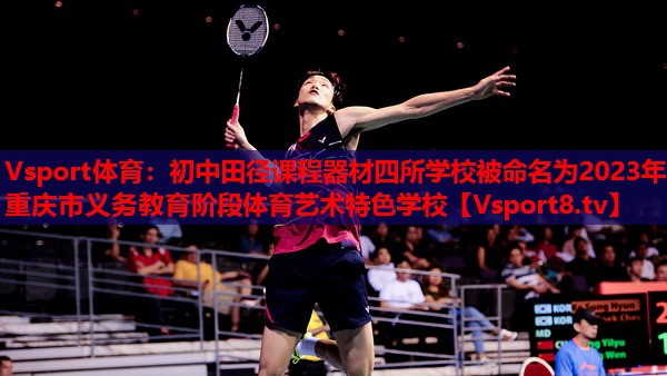 Vsport体育：初中田径课程器材四所学校被命名为2023年重庆市义务教育阶段体育艺术特色学校