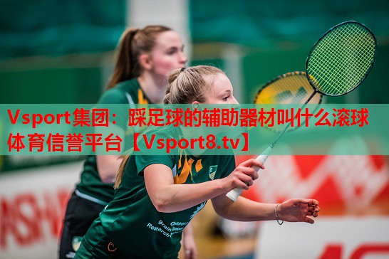 Vsport集团：踩足球的辅助器材叫什么滚球体育信誉平台
