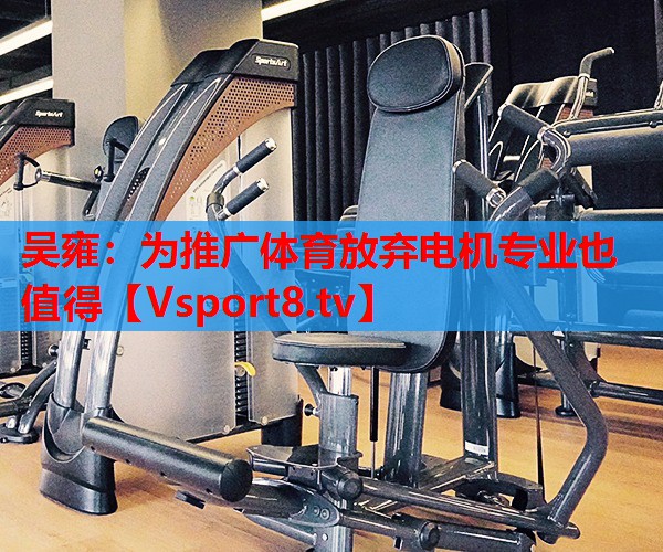吴雍：为推广体育放弃电机专业也值得