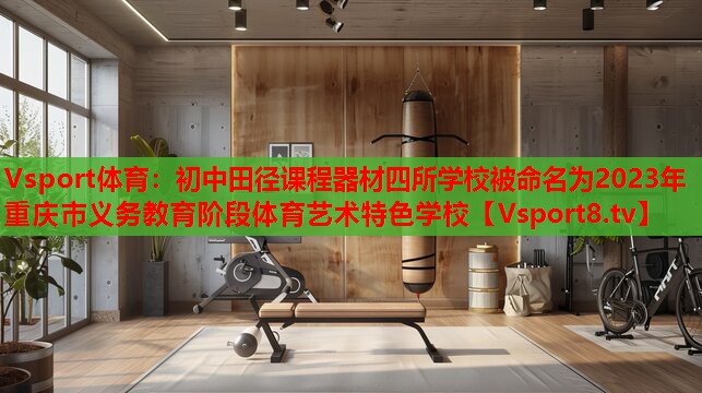 Vsport体育：初中田径课程器材四所学校被命名为2023年重庆市义务教育阶段体育艺术特色学校