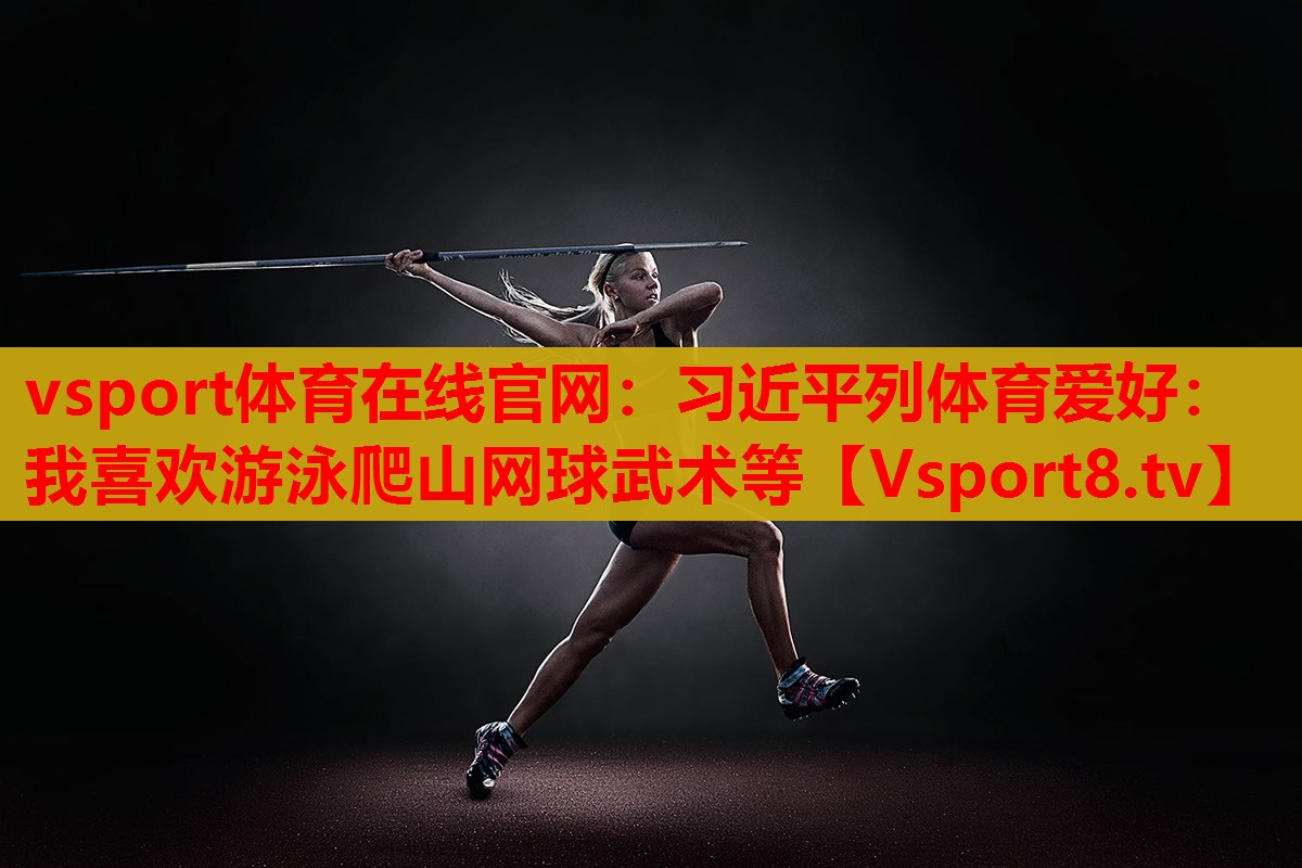 vsport体育在线官网：习近平列体育爱好：我喜欢游泳爬山网球武术等