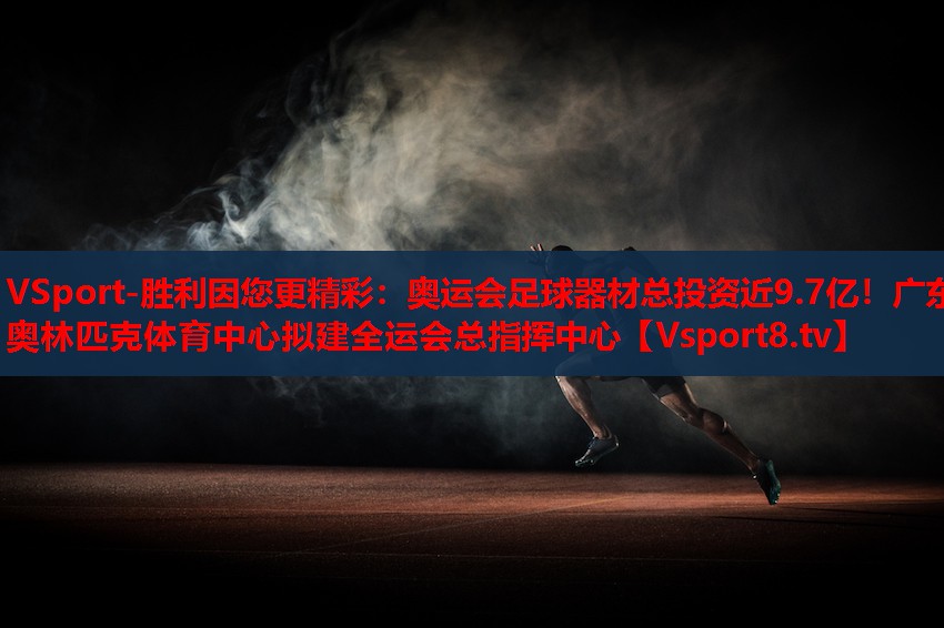 VSport-胜利因您更精彩：奥运会足球器材总投资近9.7亿！广东奥林匹克体育中心拟建全运会总指挥中心
