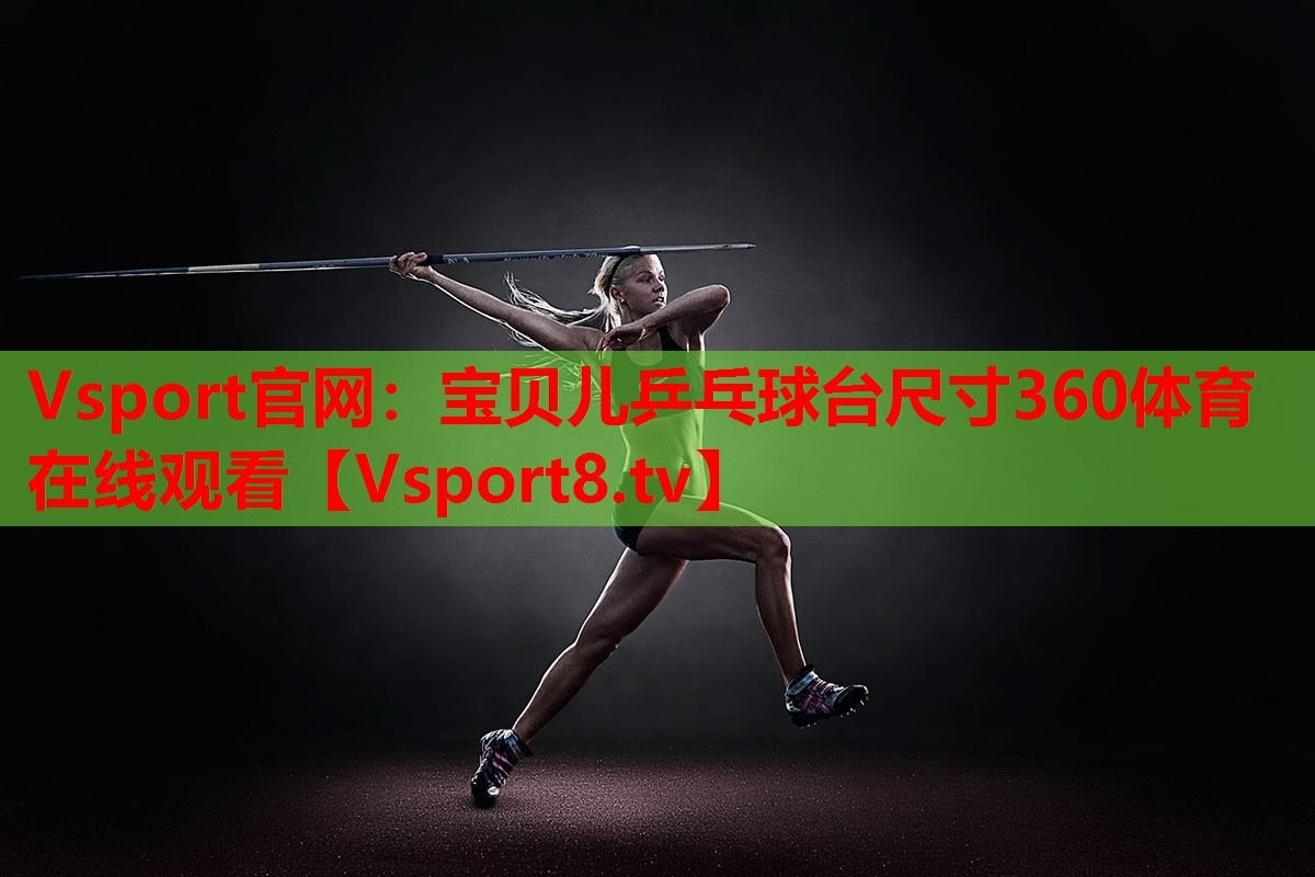 Vsport官网：宝贝儿乒乓球台尺寸360体育在线观看