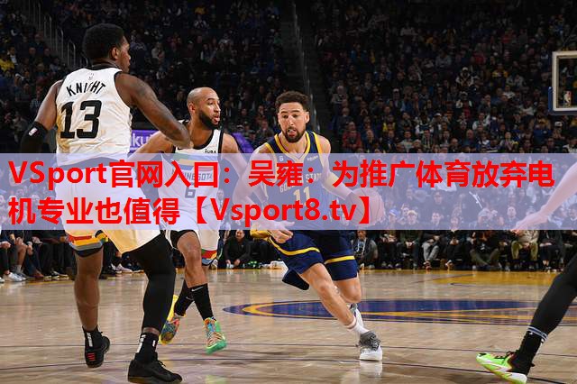 VSport官网入口：吴雍：为推广体育放弃电机专业也值得