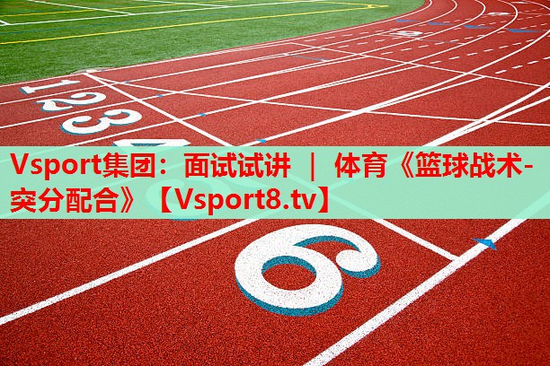 Vsport集团：面试试讲 ｜ 体育《篮球战术-突分配合》