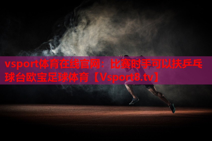 vsport体育在线官网：比赛时手可以扶乒乓球台欧宝足球体育