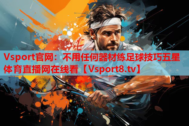 Vsport官网：不用任何器材练足球技巧五星体育直播网在线看