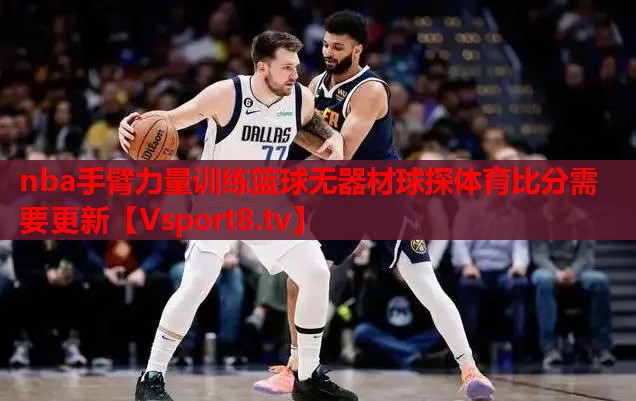 nba手臂力量训练篮球无器材球探体育比分需要更新